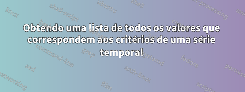 Obtendo uma lista de todos os valores que correspondem aos critérios de uma série temporal