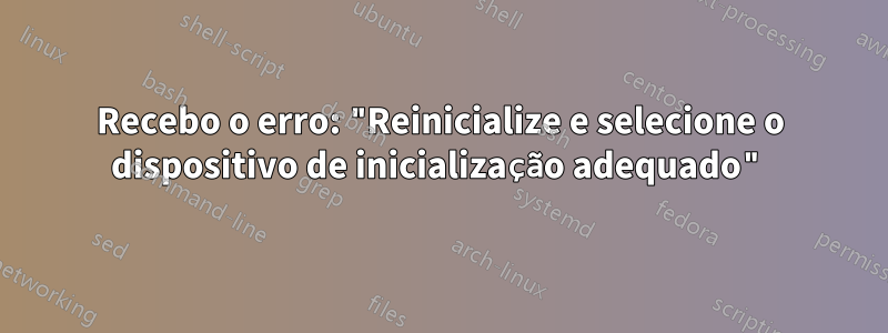 Recebo o erro: "Reinicialize e selecione o dispositivo de inicialização adequado"