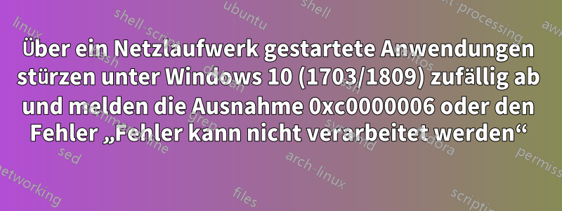 Über ein Netzlaufwerk gestartete Anwendungen stürzen unter Windows 10 (1703/1809) zufällig ab und melden die Ausnahme 0xc0000006 oder den Fehler „Fehler kann nicht verarbeitet werden“