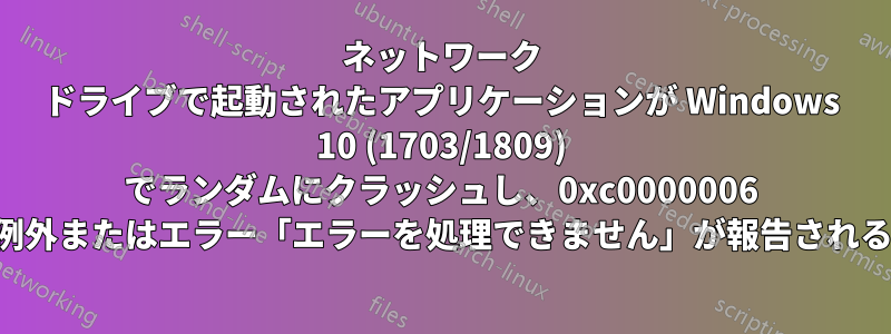 ネットワーク ドライブで起動されたアプリケーションが Windows 10 (1703/1809) でランダムにクラッシュし、0xc0000006 例外またはエラー「エラーを処理できません」が報告される