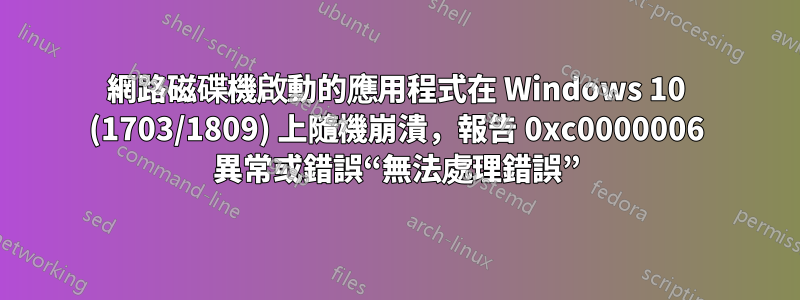 網路磁碟機啟動的應用程式在 Windows 10 (1703/1809) 上隨機崩潰，報告 0xc0000006 異常或錯誤“無法處理錯誤”