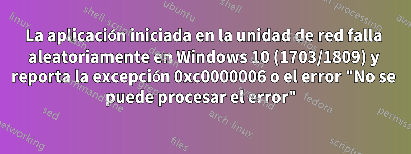 La aplicación iniciada en la unidad de red falla aleatoriamente en Windows 10 (1703/1809) y reporta la excepción 0xc0000006 o el error "No se puede procesar el error"