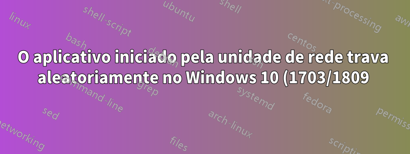 O aplicativo iniciado pela unidade de rede trava aleatoriamente no Windows 10 (1703/1809) relatando exceção ou erro 0xc0000006 "Não foi possível processar o erro"