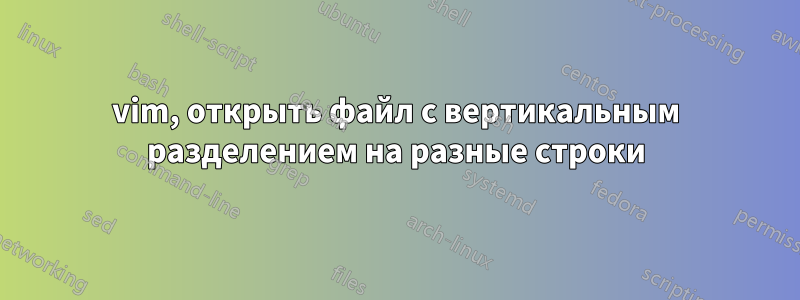 vim, открыть файл с вертикальным разделением на разные строки