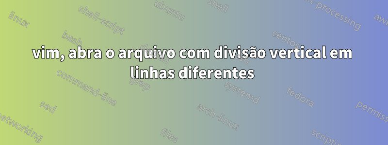 vim, abra o arquivo com divisão vertical em linhas diferentes