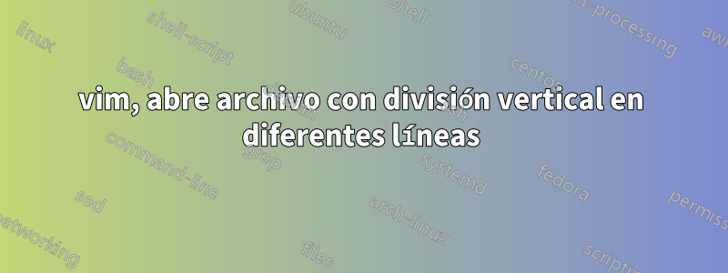 vim, abre archivo con división vertical en diferentes líneas