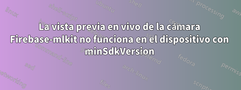 La vista previa en vivo de la cámara Firebase-mlkit no funciona en el dispositivo con minSdkVersion