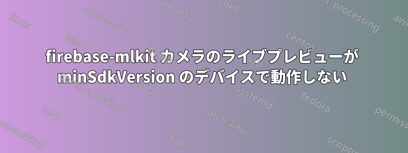 firebase-mlkit カメラのライブプレビューが minSdkVersion のデバイスで動作しない