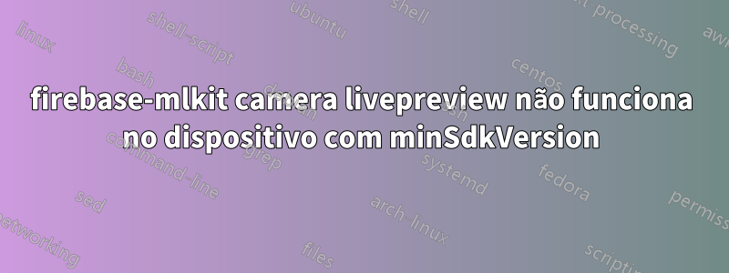 firebase-mlkit camera livepreview não funciona no dispositivo com minSdkVersion