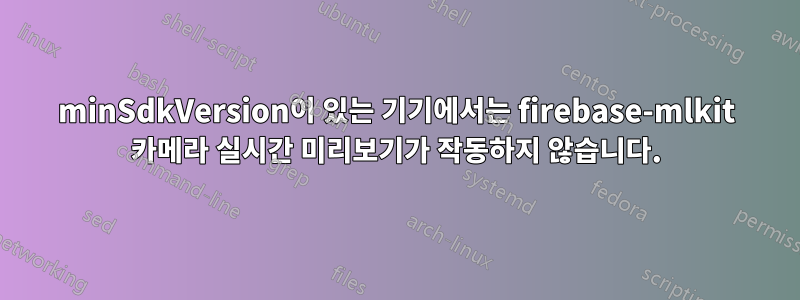 minSdkVersion이 있는 기기에서는 firebase-mlkit 카메라 실시간 미리보기가 작동하지 않습니다.