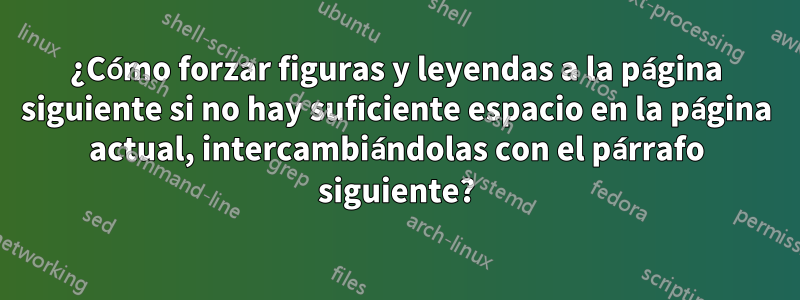 ¿Cómo forzar figuras y leyendas a la página siguiente si no hay suficiente espacio en la página actual, intercambiándolas con el párrafo siguiente?