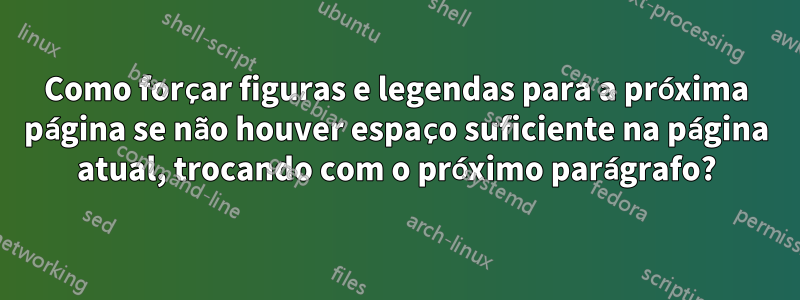 Como forçar figuras e legendas para a próxima página se não houver espaço suficiente na página atual, trocando com o próximo parágrafo?