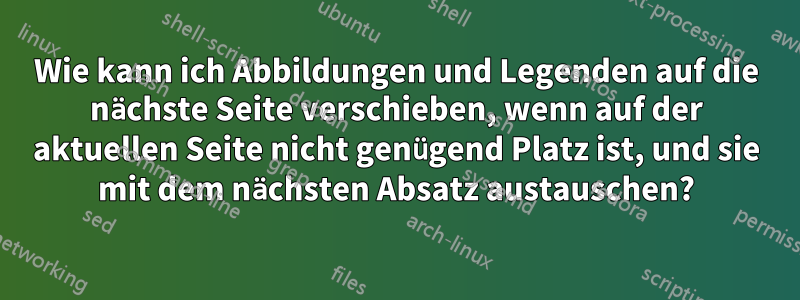 Wie kann ich Abbildungen und Legenden auf die nächste Seite verschieben, wenn auf der aktuellen Seite nicht genügend Platz ist, und sie mit dem nächsten Absatz austauschen?