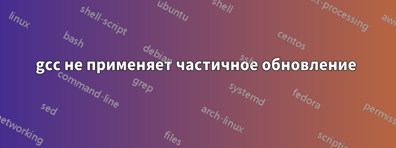 gcc не применяет частичное обновление