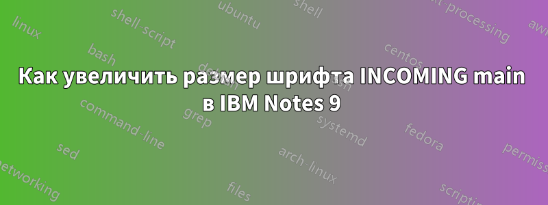 Как увеличить размер шрифта INCOMING main в IBM Notes 9