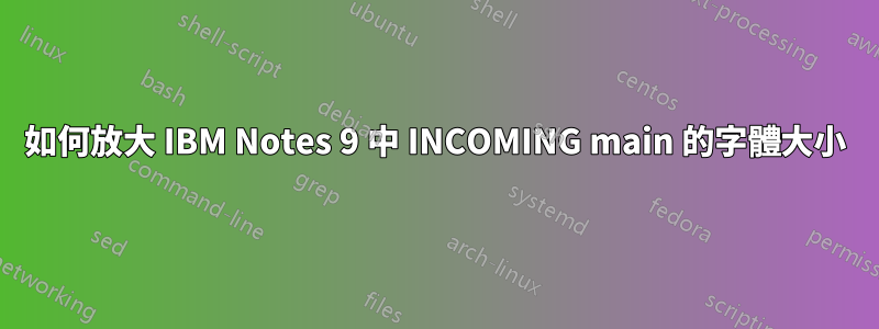 如何放大 IBM Notes 9 中 INCOMING main 的字體大小