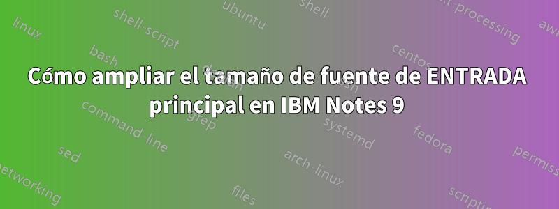 Cómo ampliar el tamaño de fuente de ENTRADA principal en IBM Notes 9