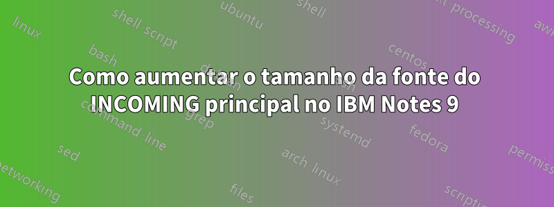 Como aumentar o tamanho da fonte do INCOMING principal no IBM Notes 9