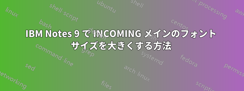 IBM Notes 9 で INCOMING メインのフォント サイズを大きくする方法