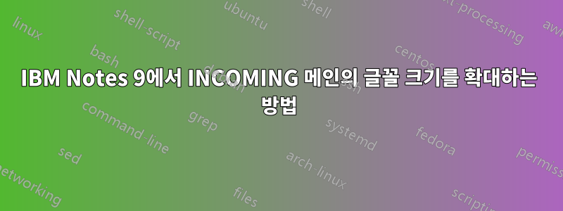 IBM Notes 9에서 INCOMING 메인의 글꼴 크기를 확대하는 방법