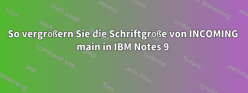 So vergrößern Sie die Schriftgröße von INCOMING main in IBM Notes 9