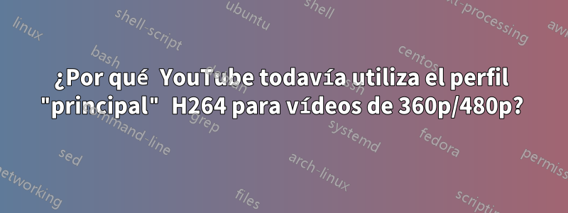 ¿Por qué YouTube todavía utiliza el perfil "principal" H264 para vídeos de 360p/480p?