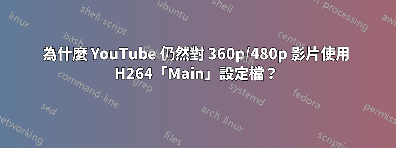 為什麼 YouTube 仍然對 360p/480p 影片使用 H264「Main」設定檔？