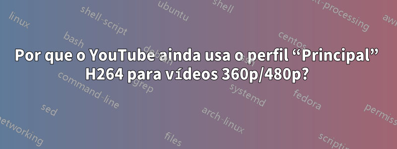 Por que o YouTube ainda usa o perfil “Principal” H264 para vídeos 360p/480p?