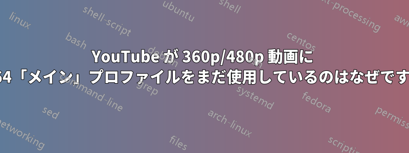 YouTube が 360p/480p 動画に H264「メイン」プロファイルをまだ使用しているのはなぜですか?