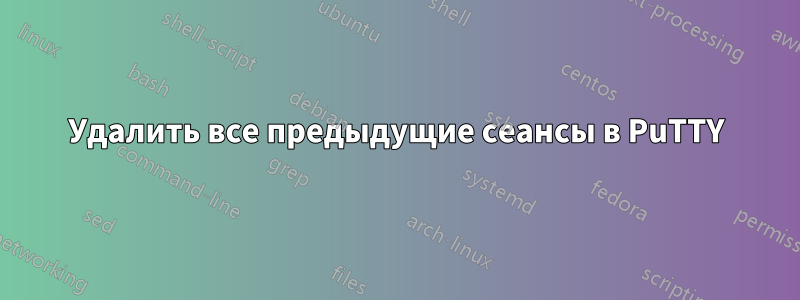 Удалить все предыдущие сеансы в PuTTY