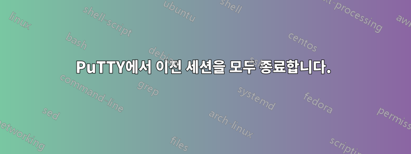 PuTTY에서 이전 세션을 모두 종료합니다.