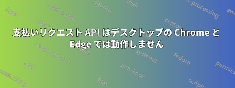 支払いリクエスト API はデスクトップの Chrome と Edge では動作しません