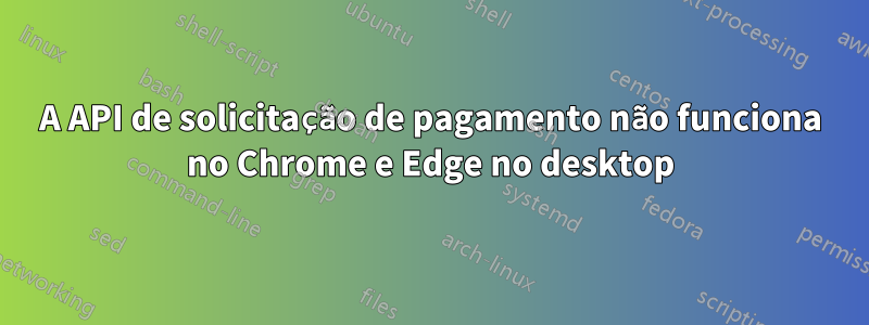 A API de solicitação de pagamento não funciona no Chrome e Edge no desktop