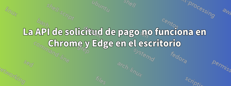 La API de solicitud de pago no funciona en Chrome y Edge en el escritorio