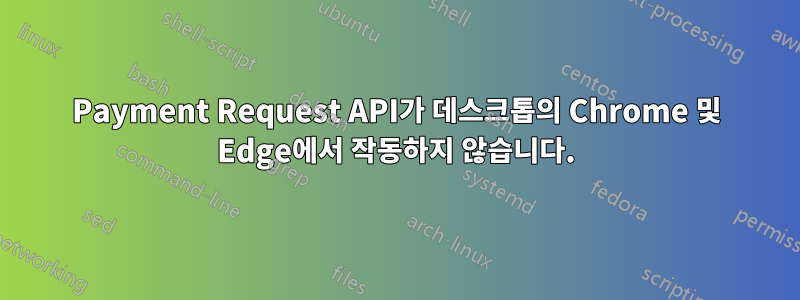 Payment Request API가 데스크톱의 Chrome 및 Edge에서 작동하지 않습니다.