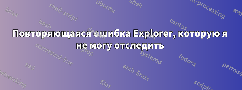 Повторяющаяся ошибка Explorer, которую я не могу отследить