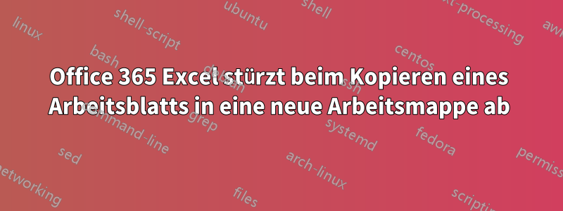 Office 365 Excel stürzt beim Kopieren eines Arbeitsblatts in eine neue Arbeitsmappe ab