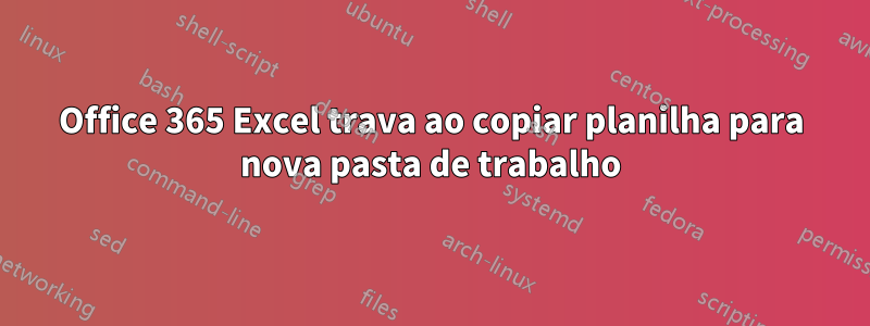 Office 365 Excel trava ao copiar planilha para nova pasta de trabalho