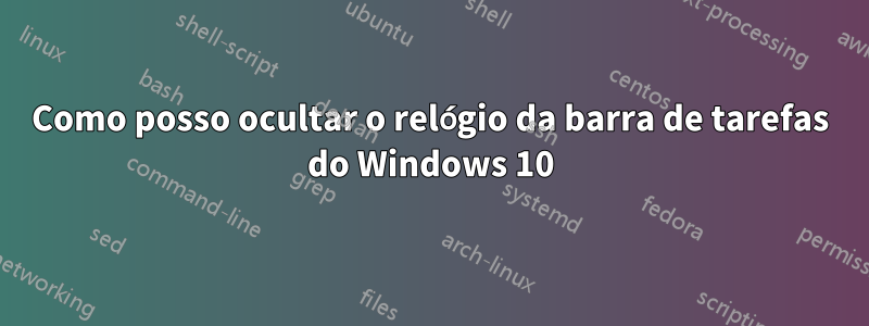 Como posso ocultar o relógio da barra de tarefas do Windows 10