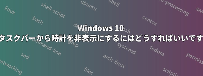 Windows 10 のタスクバーから時計を非表示にするにはどうすればいいですか