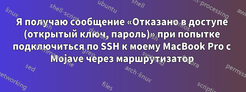 Я получаю сообщение «Отказано в доступе (открытый ключ, пароль)» при попытке подключиться по SSH к моему MacBook Pro с Mojave через маршрутизатор