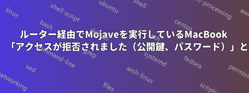 ルーター経由でMojaveを実行しているMacBook ProにSSH接続しようとすると、「アクセスが拒否されました（公開鍵、パスワード）」というメッセージが表示されます