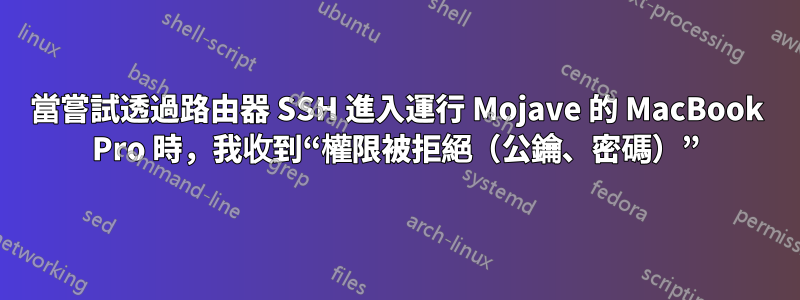 當嘗試透過路由器 SSH 進入運行 Mojave 的 MacBook Pro 時，我收到“權限被拒絕（公鑰、密碼）”