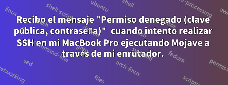 Recibo el mensaje "Permiso denegado (clave pública, contraseña)" cuando intento realizar SSH en mi MacBook Pro ejecutando Mojave a través de mi enrutador.