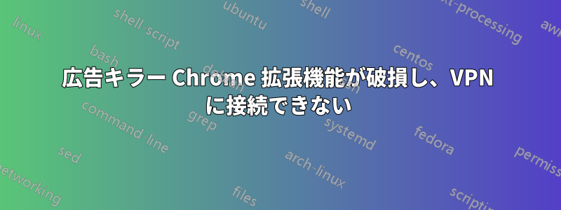 広告キラー Chrome 拡張機能が破損し、VPN に接続できない