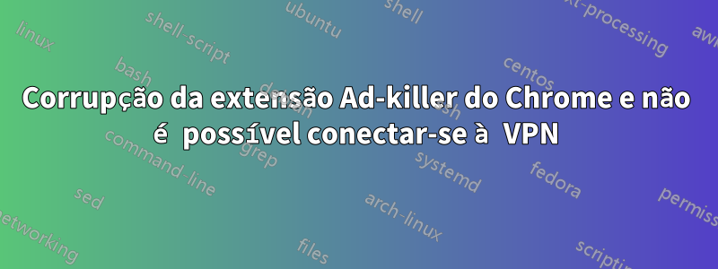 Corrupção da extensão Ad-killer do Chrome e não é possível conectar-se à VPN