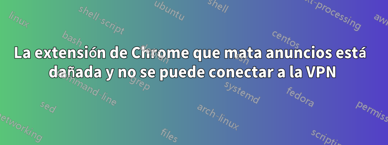 La extensión de Chrome que mata anuncios está dañada y no se puede conectar a la VPN