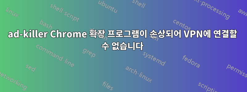 ad-killer Chrome 확장 프로그램이 손상되어 VPN에 연결할 수 없습니다