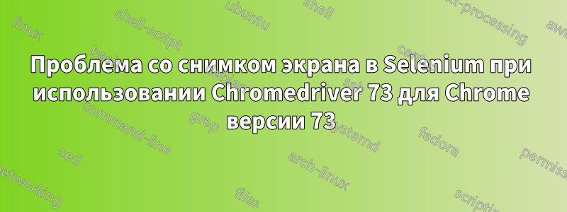 Проблема со снимком экрана в Selenium при использовании Chromedriver 73 для Chrome версии 73