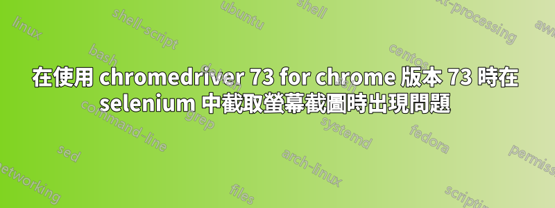 在使用 chromedriver 73 for chrome 版本 73 時在 selenium 中截取螢幕截圖時出現問題